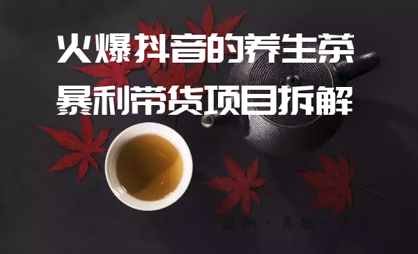 爱豆新媒：火爆抖音的养生茶暴利带货项目拆解插图