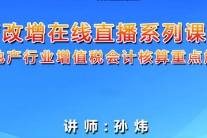 孙炜：房地产行业增值税会计核算重点解析