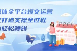 自媒体全平台爆文运营，爆文打造实操全过程，教你轻松赚钱