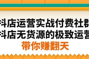 抖音小店运营实战付费社群，抖店无货源的极致运营