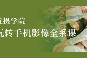 玩摄学院2022玩转手机影像全系课