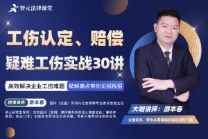 【智元法律】游本春：工伤认定、赔偿与疑难工伤实战30讲