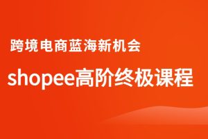 跨境电商蓝海新机会-shopee高阶终极课程
