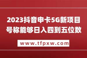 2023抖音申卡5G新项目，号称能够日入四到五位数