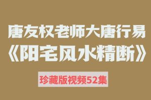 唐友权老师-大唐行易《阳宅风水精断》珍藏版视频课52集