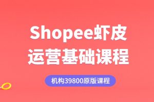 Shopee虾皮运营基础课程（机构39800原版课程）