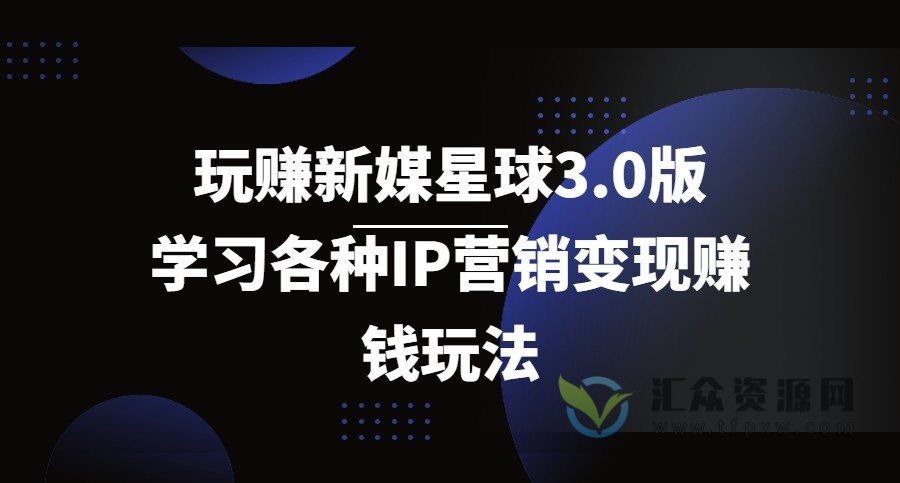 《玩赚新媒星球3.0版》学习各种IP营销变现赚钱玩法（价值498）插图