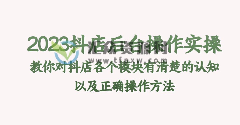 2023抖店后台操作实操教程，教你对抖店各个模块有清楚的认知以及正确操作方法插图