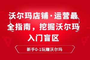 沃尔玛店铺·运营最全指南，挖掘沃尔玛入门盲区，新手0-1玩赚沃尔玛
