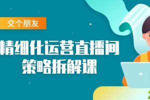交个朋友：精细化运营直播间策略拆解课