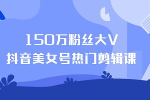 150万粉丝大V抖音美女号热门剪辑课