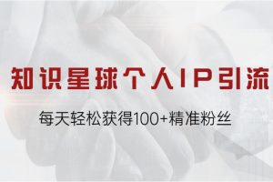 知识星球个人IP引流，每天轻松获得100+精准粉丝