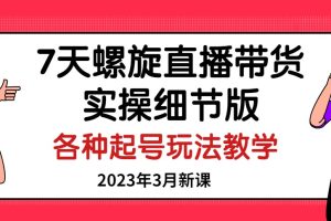 7天螺旋直播带货实操细节版：2023年3月新课，各种起号玩法教学！