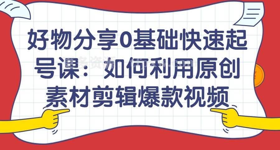 好物分享0基础快速起号课：如何利用原创素材剪辑爆款视频！插图