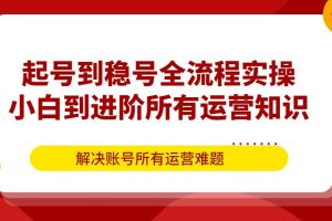 起号到稳号全流程实操，小白到进阶所有运营知识，解决账号所有运营难题