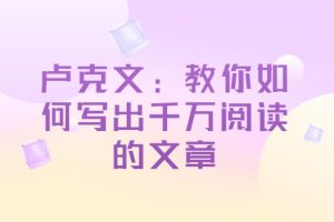 卢克文：教你如何写出千万阅读的文章