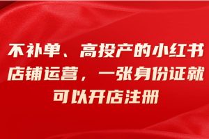 不补单、高投产的小红书店铺运营，一张身份证就可以开店注册