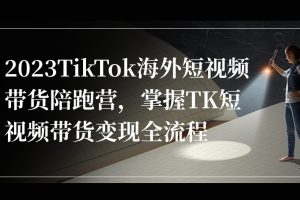 2023TikTok海外短视频带货陪跑营，掌握TK短视频带货变现全流程