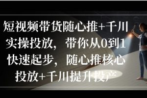 短视频带货随心推+千川实操投放，​带你从0到1快速起步，随心推核心投放+千川提升投产