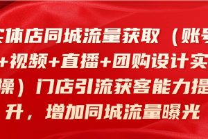 实体店同城流量获取（账号+视频+直播+团购设计实操）门店引流获客能力提升，增加同城流量曝光