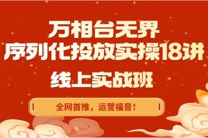 【万相台无界】序列化投放实操18讲线上实战班，全网首推，运营福音！
