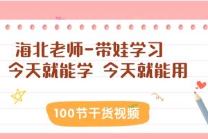 海北老师-带娃学习 100节干货视频 今天就能学 今天就能用