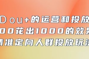 DOU+的运营和投放，100花出1000的效果，精准定向人群投放玩法