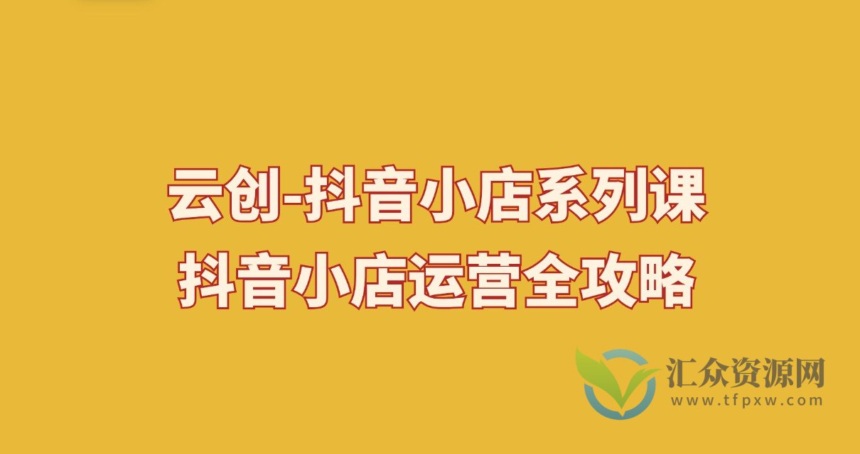 云创-抖音小店系列课，抖音小店运营全攻略插图