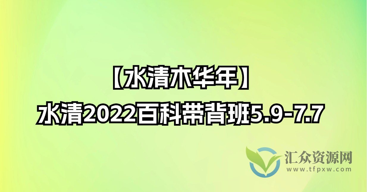 【水清木华年】水清2022百科带背班5.9-7.7插图