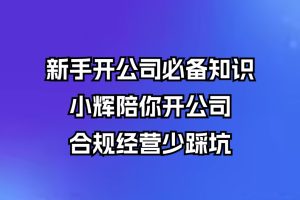 新手开公司必备知识，小辉陪你开公司，合规经营少踩坑