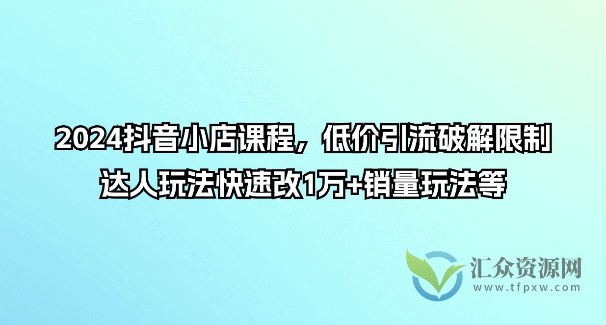 2024抖音小店课程，低价引流破解限制，达人玩法快速改1万+销量玩法等插图