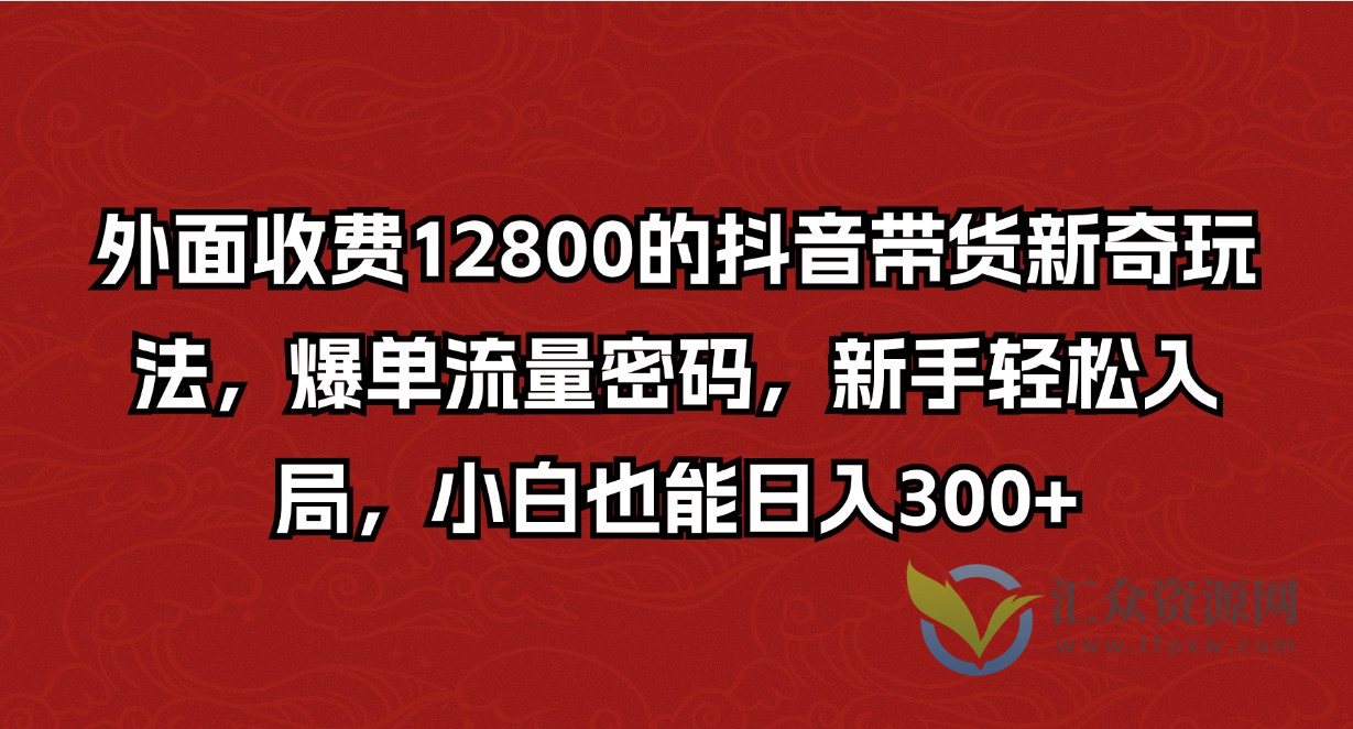 外面收费12800的抖音带货新奇玩法，爆单流量密码，新手轻松入局，小白也能日入300+插图