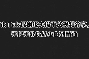 TikTok保姆级实操干货视频分享，手把手教你从小白到精通