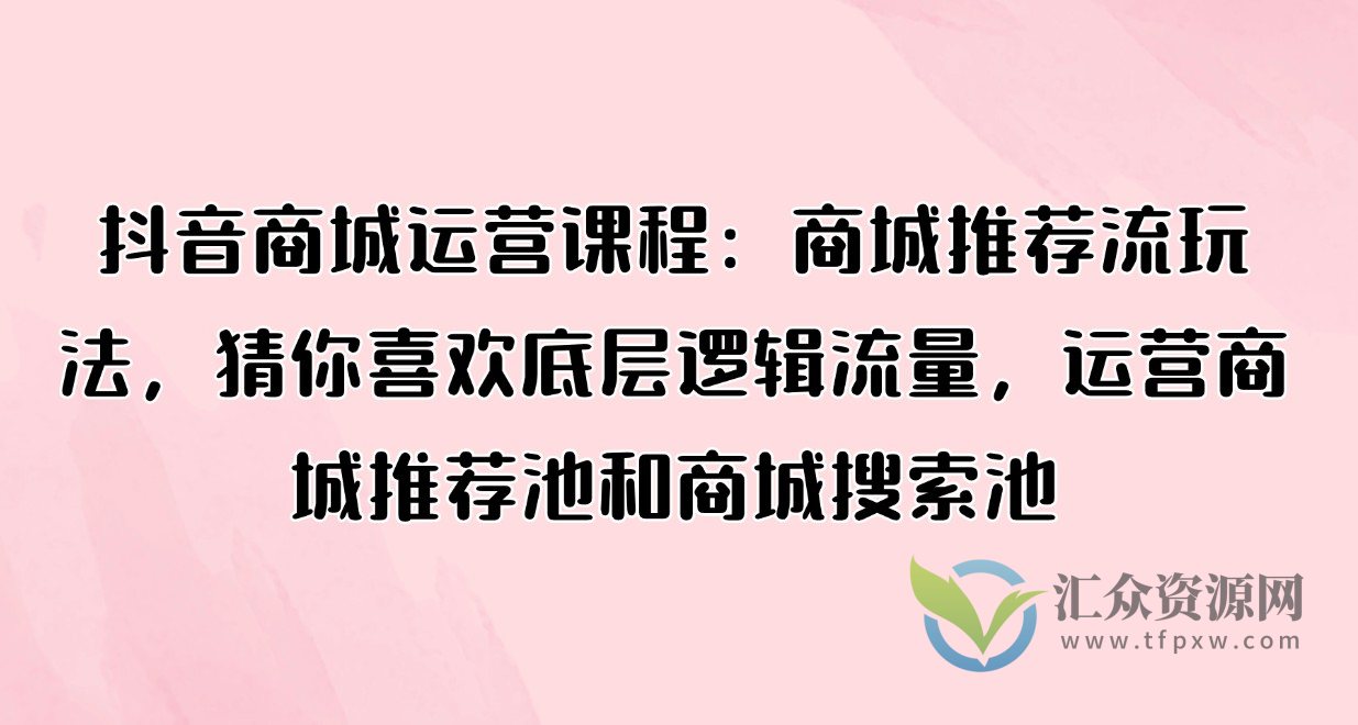 抖音商城运营课程：商城推荐流玩法，猜你喜欢底层逻辑流量，运营商城推荐池和商城搜索池插图