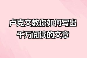 卢克文-教你如何写出千万阅读的文章