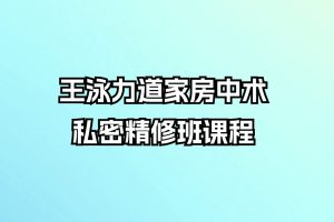 王泳力道家房中术私密精修班课程