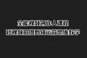 全能视频创作人课程，短视频拍摄剪辑运营思维教学