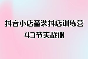 抖音小店童装抖店训练营43节实战课