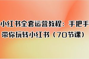 小红书全套运营教程：手把手带你玩转小红书（70节课）