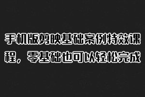 手机版剪映基础案例特效课程，零基础也可以轻松完成