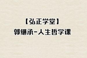 【弘正学堂】郭继承-人生哲学课