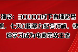 猴帝：30000线下直播起号课，七天0粉暴力起号详解，快速学习成为电商带货王者
