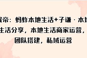 猴帝：蚂蚱本地生活+子谦·本地生活分享，本地生活商家运营，团队搭建，私域运营
