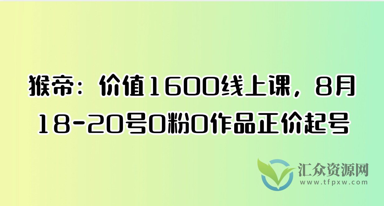 猴帝：价值1600线上课，8月18-20号0粉0作品正价起号插图