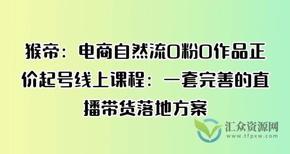 猴帝：电商自然流0粉0作品正价起号线上课程：一套完善的直播带货落地方案插图