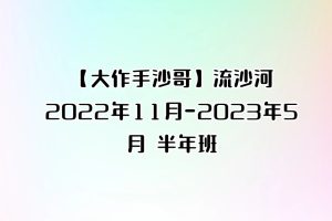 【大作手沙哥】流沙河2022年11月-2023年5月 半年班