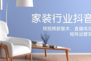 家居行业抖音课新手村计划，短视频获客术，直播成交秘籍