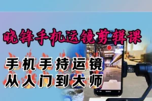 晓锋手机运镜剪辑课：从零基础到大师，掌握手机手持运镜与视频剪辑核心技巧