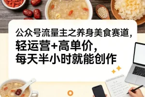 公众号养生美食赛道运营指南：轻运营高单价，每天半小时创作变现攻略