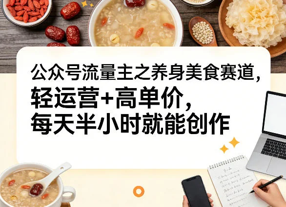 公众号养生美食赛道运营指南：轻运营高单价，每天半小时创作变现攻略插图